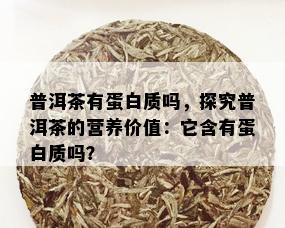 普洱茶有蛋白质吗，探究普洱茶的营养价值：它含有蛋白质吗？