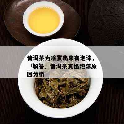 普洱茶为啥煮出来有泡沫，「解答」普洱茶煮出泡沫原因分析