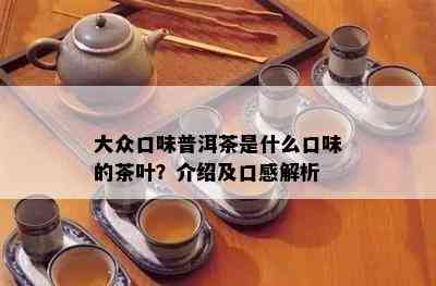 大众口味普洱茶是什么口味的茶叶？介绍及口感解析