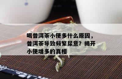 喝普洱茶小便多什么原因，普洱茶导致频繁尿意？揭开小便增多的真相