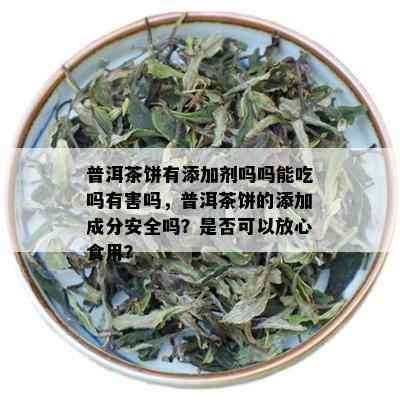 普洱茶饼有添加剂吗吗能吃吗有害吗，普洱茶饼的添加成分安全吗？是否可以放心食用？