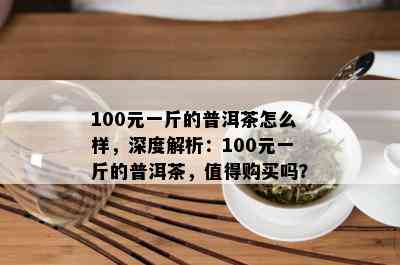 100元一斤的普洱茶怎么样，深度解析：100元一斤的普洱茶，值得购买吗？