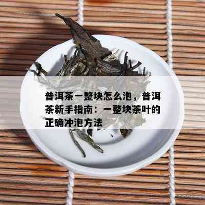 普洱茶一整块怎么泡，普洱茶新手指南：一整块茶叶的正确冲泡方法