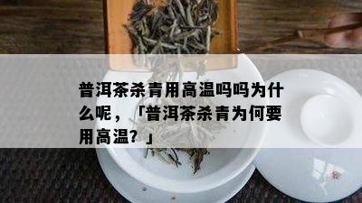 普洱茶杀青用高温吗吗为什么呢，「普洱茶杀青为何要用高温？」