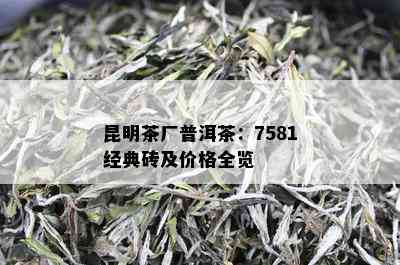 昆明茶厂普洱茶：7581经典砖及价格全览