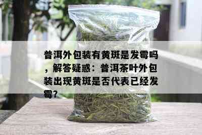 普洱外包装有黄斑是发霉吗，解答疑惑：普洱茶叶外包装出现黄斑是否代表已经发霉？