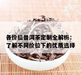 各价位普洱茶定制全解析：了解不同价位下的优质选择