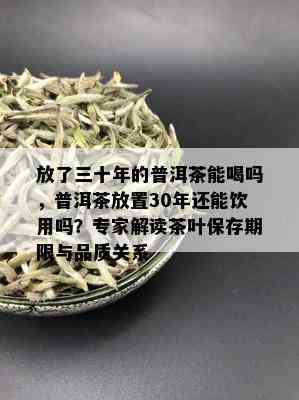 放了三十年的普洱茶能喝吗，普洱茶放置30年还能饮用吗？专家解读茶叶保存期限与品质关系