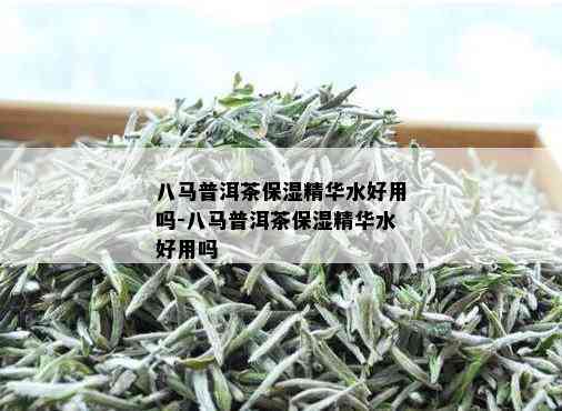 八马普洱茶保湿精华水好用吗-八马普洱茶保湿精华水好用吗