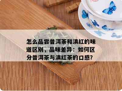 怎么品尝普洱茶和滇红的味道区别，品味差异：如何区分普洱茶与滇红茶的口感？