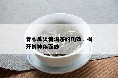 青木瓜煲普洱茶的功效：揭开其神秘面纱