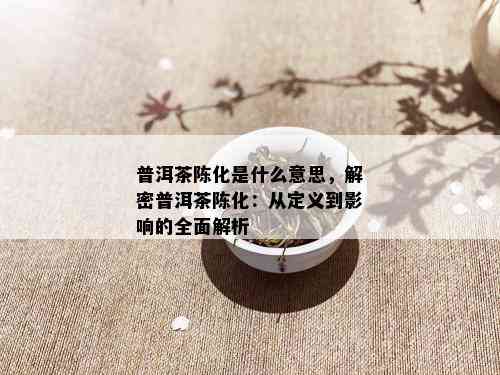 普洱茶陈化是什么意思，解密普洱茶陈化：从定义到影响的全面解析