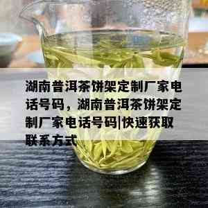 湖南普洱茶饼架定制厂家电话号码，湖南普洱茶饼架定制厂家电话号码|快速获取联系方式