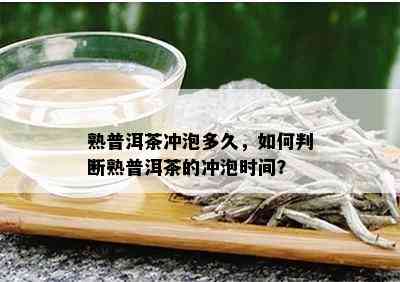 熟普洱茶冲泡多久，如何判断熟普洱茶的冲泡时间？