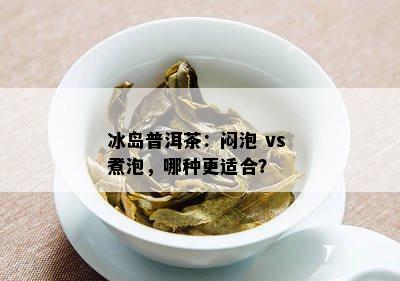 冰岛普洱茶：闷泡 vs 煮泡，哪种更适合？