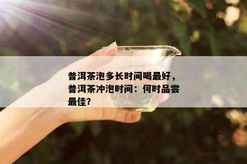 普洱茶泡多长时间喝更好，普洱茶冲泡时间：何时品尝更佳？