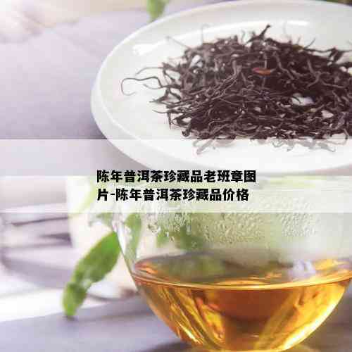 陈年普洱茶珍藏品老班章图片-陈年普洱茶珍藏品价格