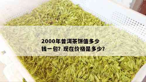 2000年普洱茶饼值多少钱一包？现在价格是多少？