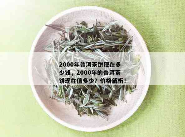 2000年普洱茶饼现在多少钱，2000年的普洱茶饼现在值多少？价格解析！