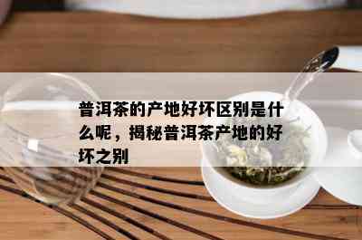 普洱茶的产地好坏区别是什么呢，揭秘普洱茶产地的好坏之别