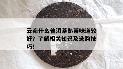 云南什么普洱茶熟茶味道较好？了解相关知识及选购技巧！