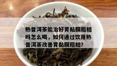 熟普洱茶能治好胃粘膜粗糙吗怎么喝，如何通过饮用熟普洱茶改善胃黏膜粗糙？