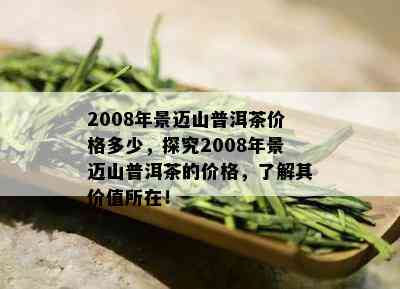 2008年景迈山普洱茶价格多少，探究2008年景迈山普洱茶的价格，了解其价值所在！