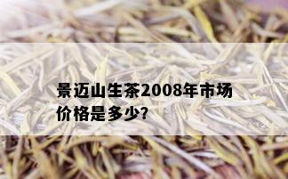 景迈山生茶2008年市场价格是多少？