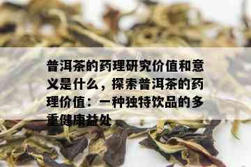 普洱茶的药理研究价值和意义是什么，探索普洱茶的药理价值：一种独特饮品的多重健康益处