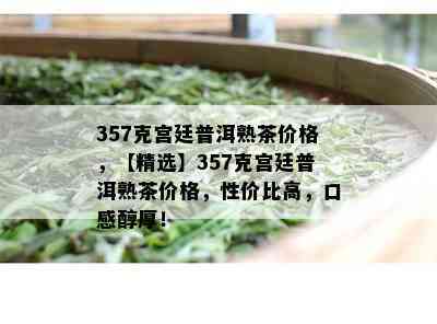 357克宫廷普洱熟茶价格，【精选】357克宫廷普洱熟茶价格，性价比高，口感醇厚！