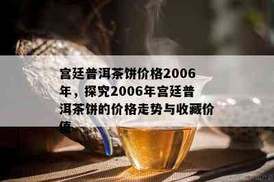 宫廷普洱茶饼价格2006年，探究2006年宫廷普洱茶饼的价格走势与收藏价值