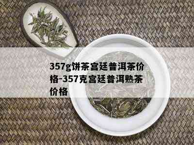 357g饼茶宫廷普洱茶价格-357克宫廷普洱熟茶价格