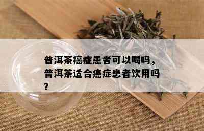 普洱茶癌症患者可以喝吗，普洱茶适合癌症患者饮用吗？