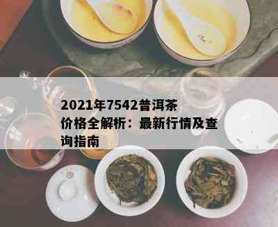 2021年7542普洱茶价格全解析：最新行情及查询指南