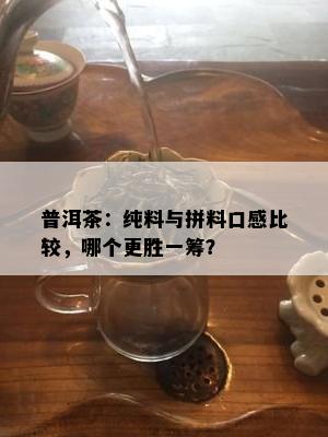 普洱茶：纯料与拼料口感比较，哪个更胜一筹？