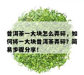 普洱茶一大块怎么弄碎，如何将一大块普洱茶弄碎？简易步骤分享！