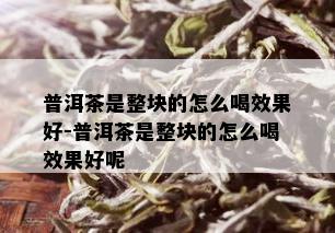 普洱茶是整块的怎么喝效果好-普洱茶是整块的怎么喝效果好呢