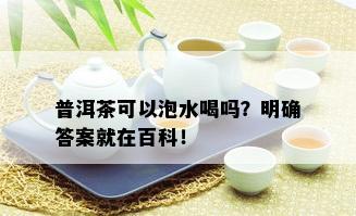 普洱茶可以泡水喝吗？明确答案就在百科！