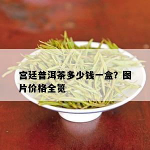 宫廷普洱茶多少钱一盒？图片价格全览