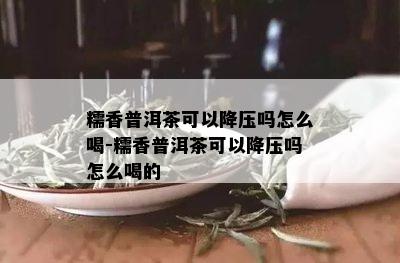 糯香普洱茶可以降压吗怎么喝-糯香普洱茶可以降压吗怎么喝的