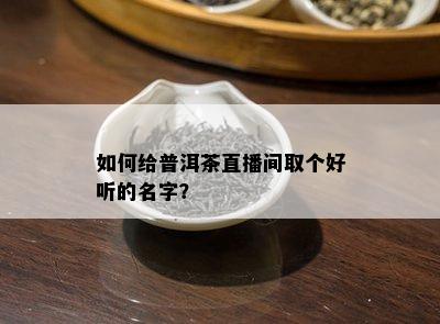 如何给普洱茶直播间取个好听的名字？