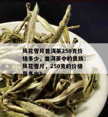 风花雪月普洱茶250克价格多少，普洱茶中的贵族：风花雪月，250克的价格是多少？