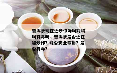 普洱茶现在还炒作吗吗能喝吗有吗，普洱茶是否还在被炒作？能否安全饮用？是否有？