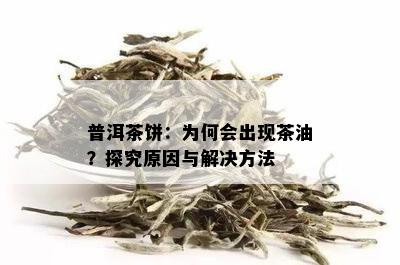 普洱茶饼：为何会出现茶油？探究原因与解决方法