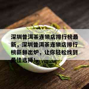 深圳普洱茶连锁店排行榜最新，深圳普洱茶连锁店排行榜新鲜出炉，让你轻松找到更佳选择！