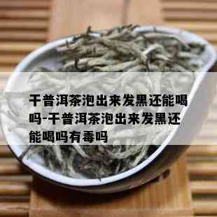 干普洱茶泡出来发黑还能喝吗-干普洱茶泡出来发黑还能喝吗有吗