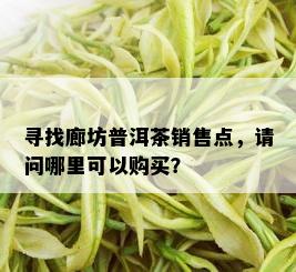 寻找廊坊普洱茶销售点，请问哪里可以购买？