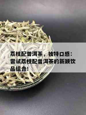 荔枝配普洱茶，独特口感：尝试荔枝配普洱茶的新颖饮品组合！