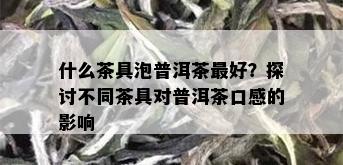 什么茶具泡普洱茶更好？探讨不同茶具对普洱茶口感的影响