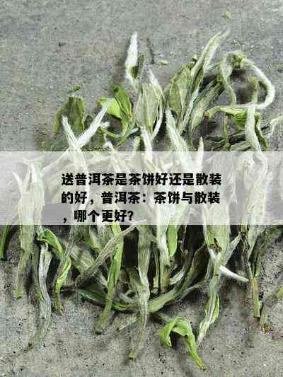 送普洱茶是茶饼好还是散装的好，普洱茶：茶饼与散装，哪个更好？